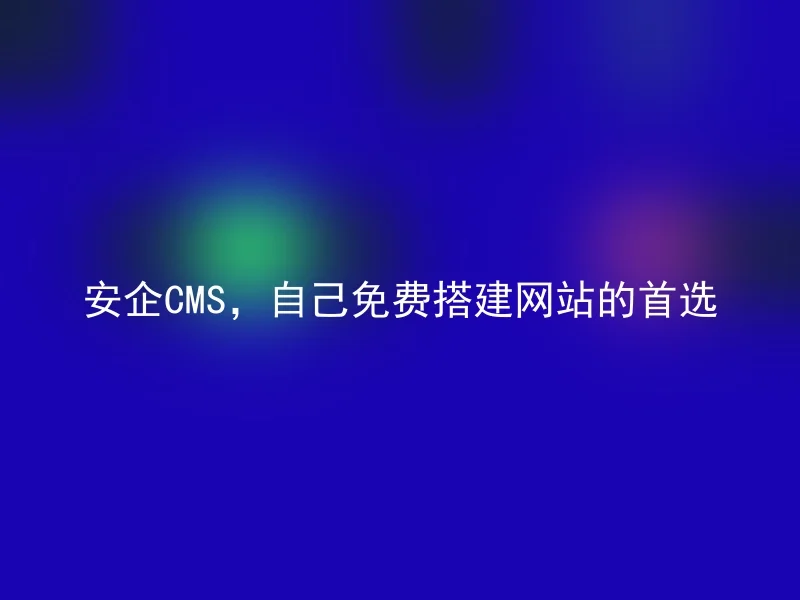 安企CMS，自己免费搭建网站的首选