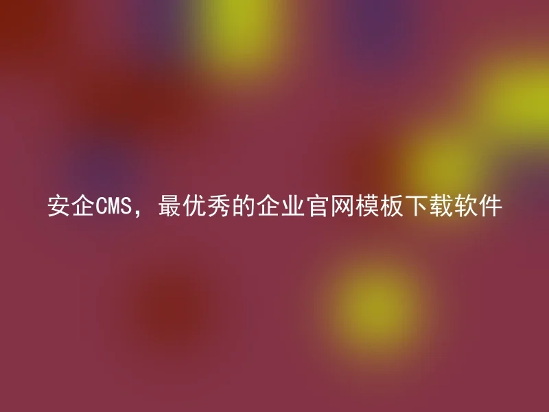 安企CMS，最优秀的企业官网模板下载软件