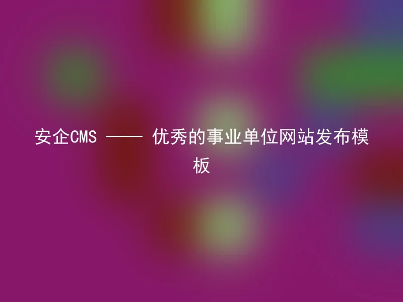 安企CMS —— 优秀的事业单位网站发布模板