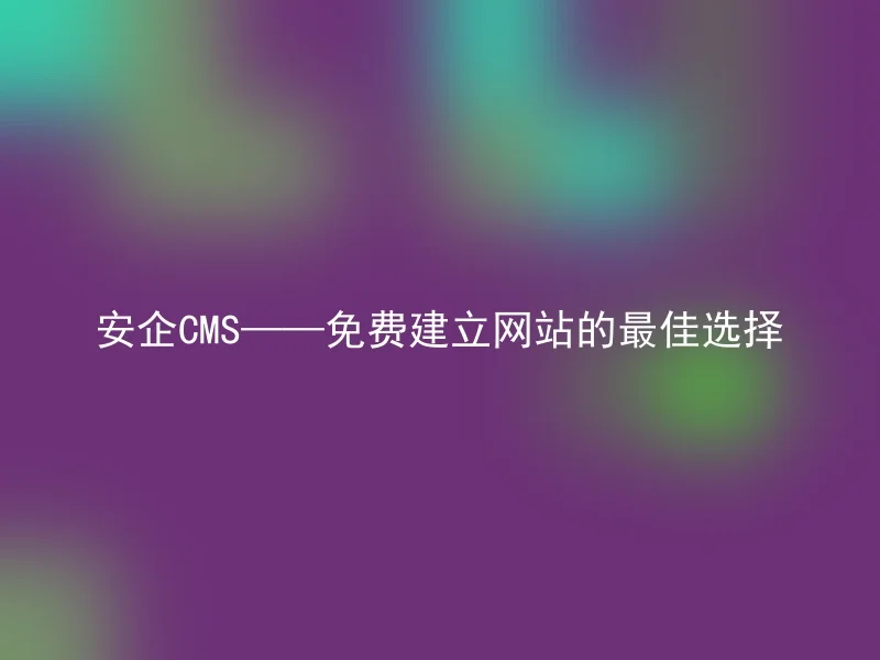 安企CMS——免费建立网站的最佳选择