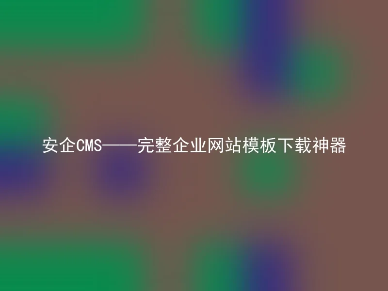 安企CMS——完整企业网站模板下载神器