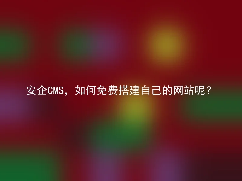 安企CMS，如何免费搭建自己的网站呢？