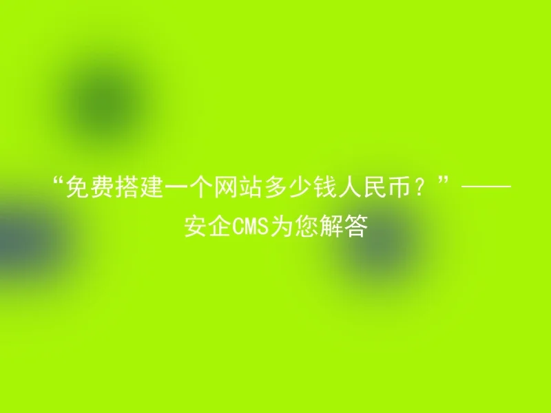 “免费搭建一个网站多少钱人民币？”——安企CMS为您解答