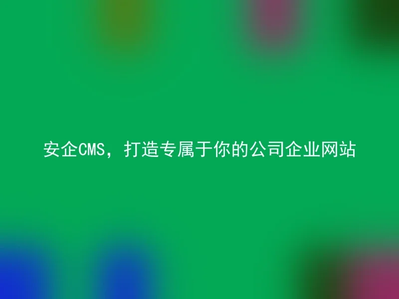 安企CMS，打造专属于你的公司企业网站