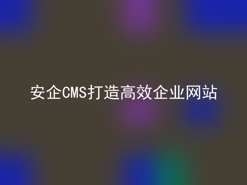 安企CMS打造高效企业网站