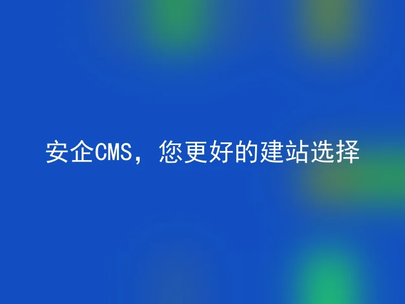 安企CMS，您更好的建站选择