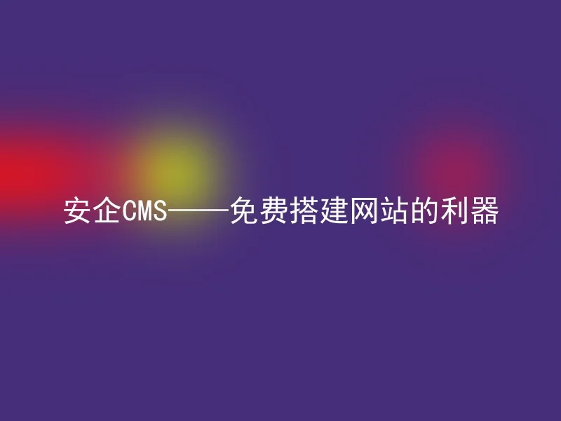 安企CMS——免费搭建网站的利器