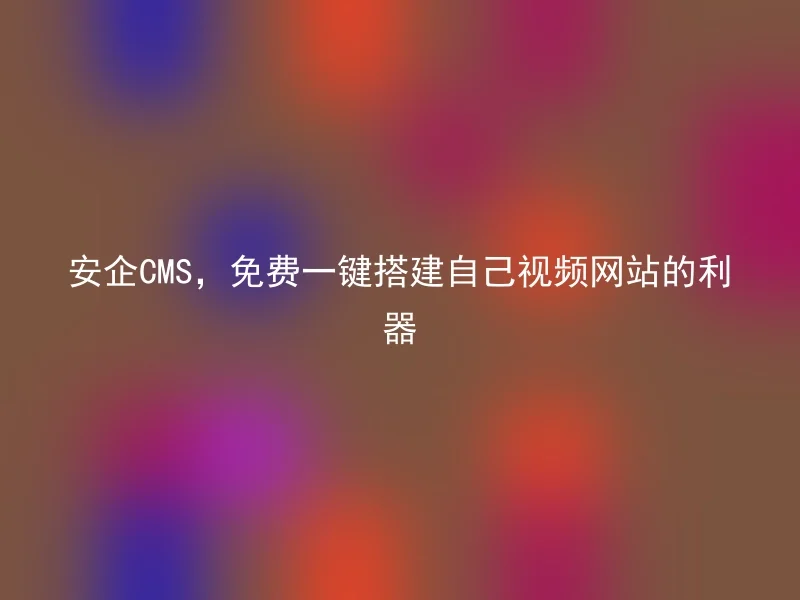 安企CMS，免费一键搭建自己视频网站的利器