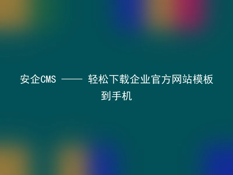 安企CMS —— 轻松下载企业官方网站模板到手机