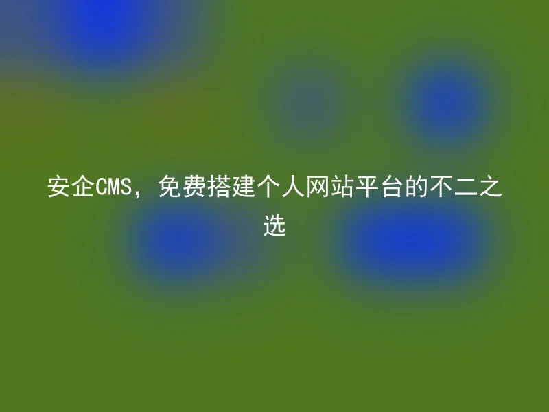 安企CMS，免费搭建个人网站平台的不二之选