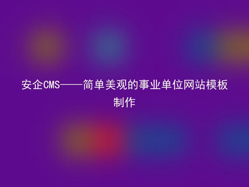 安企CMS——简单美观的事业单位网站模板制作