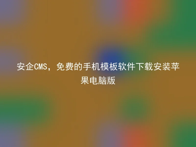 安企CMS，免费的手机模板软件下载安装苹果电脑版