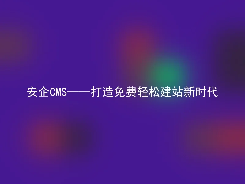 安企CMS——打造免费轻松建站新时代