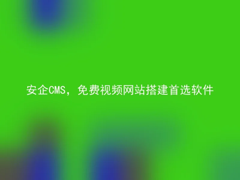 安企CMS，免费视频网站搭建首选软件