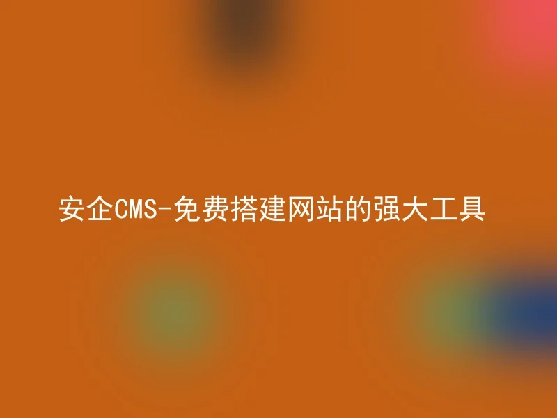 安企CMS-免费搭建网站的强大工具