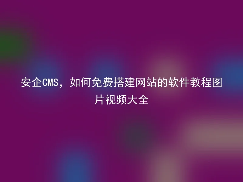 安企CMS，如何免费搭建网站的软件教程图片视频大全