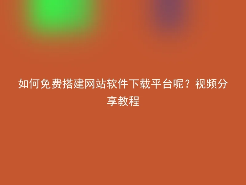 如何免费搭建网站软件下载平台呢？视频分享教程