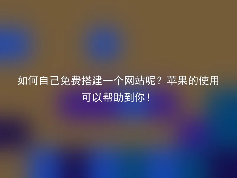 如何自己免费搭建一个网站呢？苹果的使用可以帮助到你！