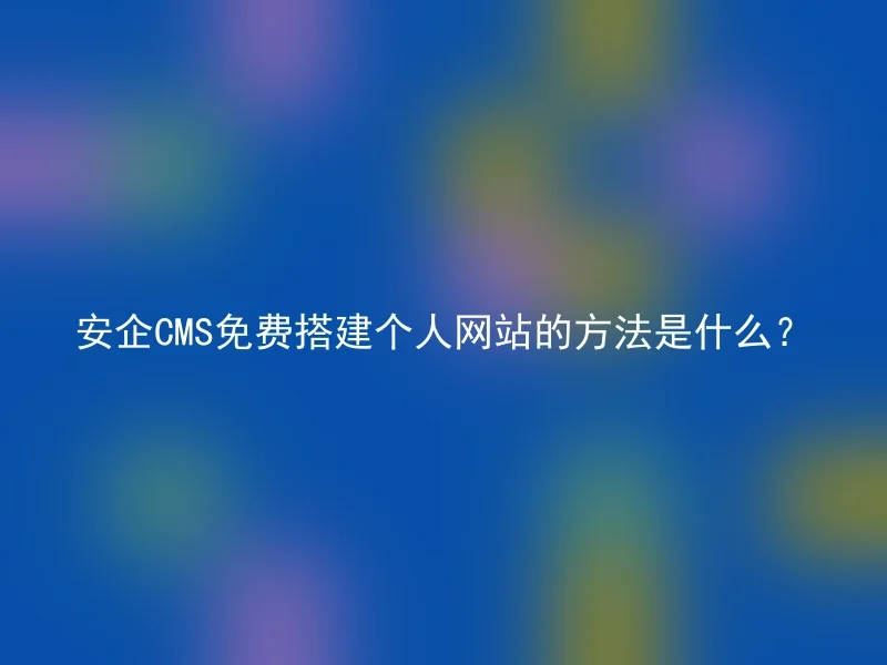 安企CMS免费搭建个人网站的方法是什么？