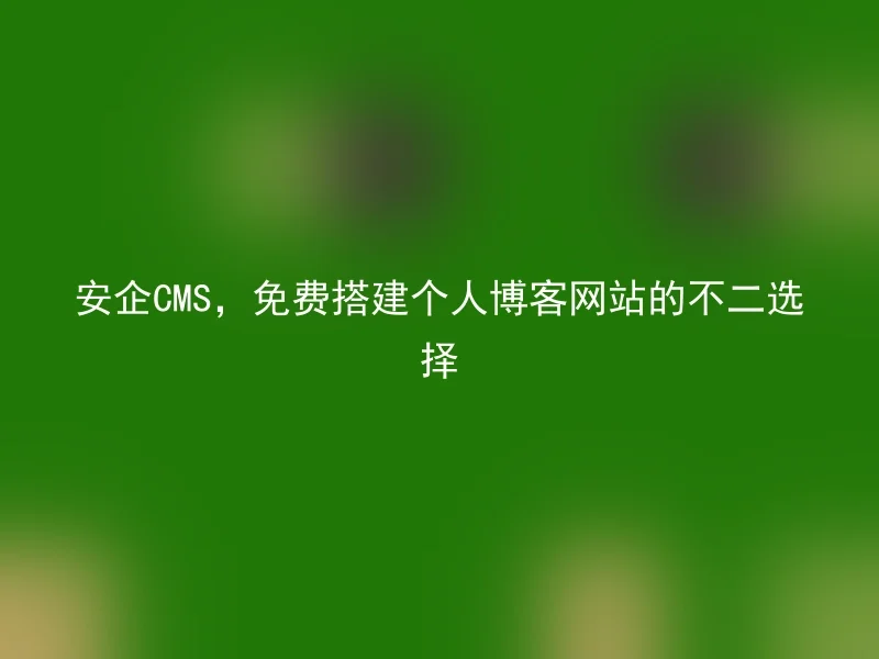 安企CMS，免费搭建个人博客网站的不二选择