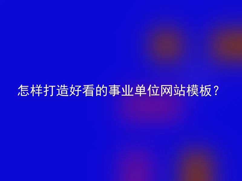 怎样打造好看的事业单位网站模板？