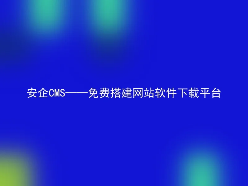 安企CMS——免费搭建网站软件下载平台