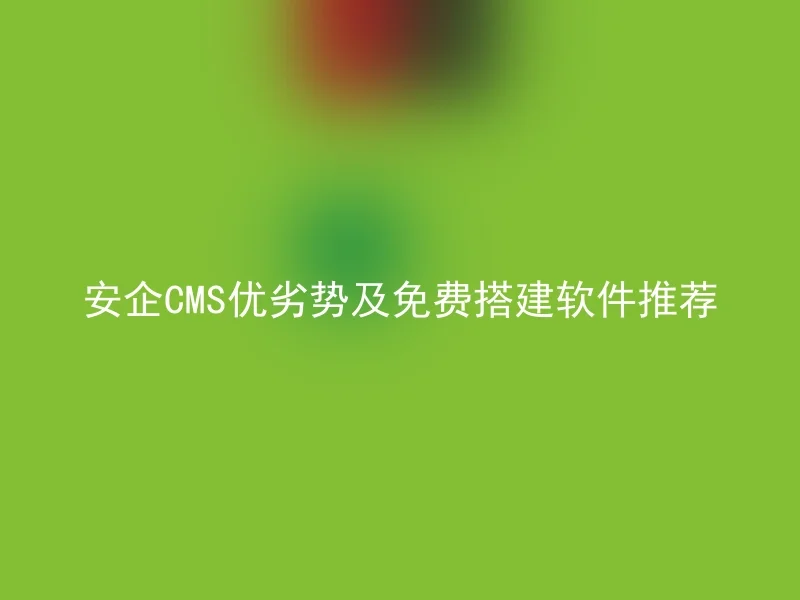 安企CMS优劣势及免费搭建软件推荐