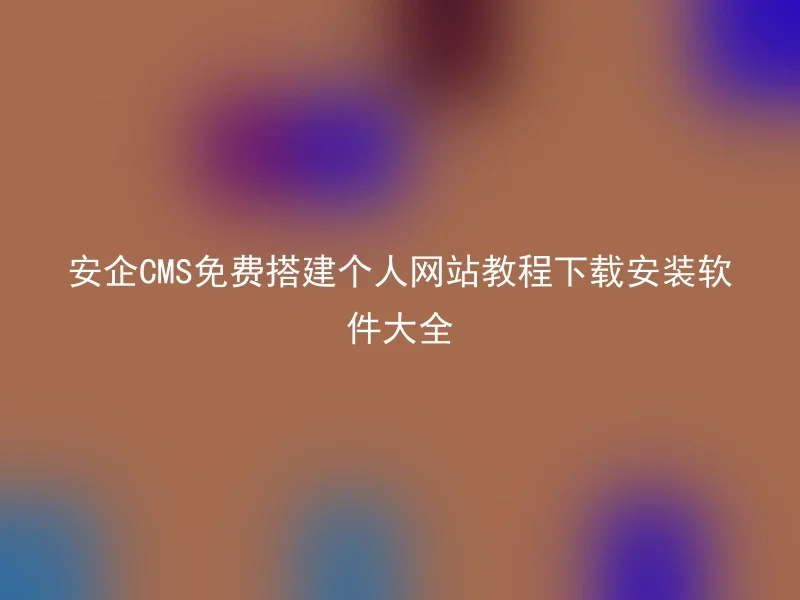 安企CMS免费搭建个人网站教程下载安装软件大全