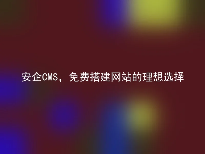 安企CMS，免费搭建网站的理想选择