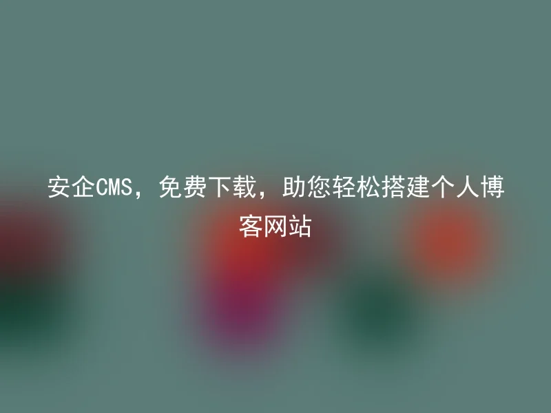 安企CMS，免费下载，助您轻松搭建个人博客网站