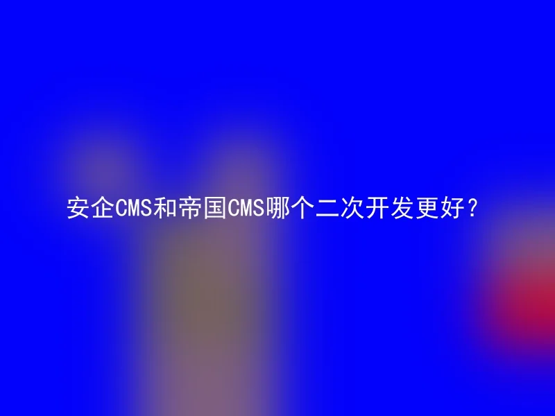 安企CMS和帝国CMS哪个二次开发更好？