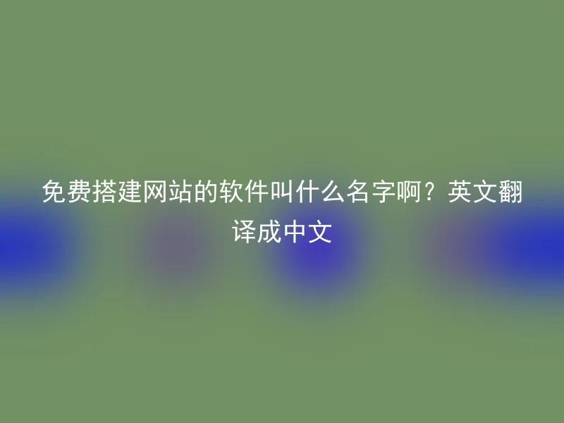 免费搭建网站的软件叫什么名字啊？英文翻译成中文