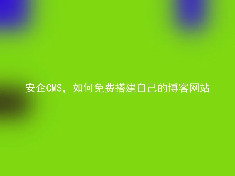 安企CMS，如何免费搭建自己的博客网站