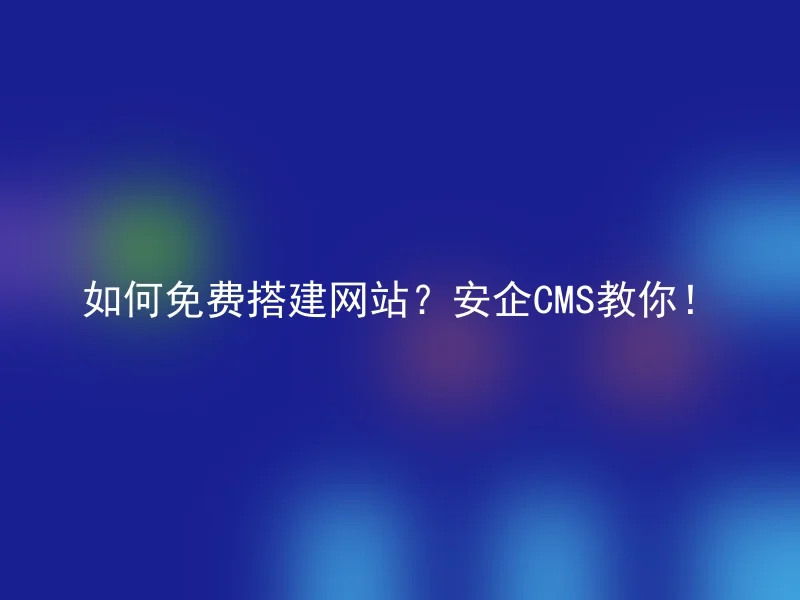 如何免费搭建网站？安企CMS教你！