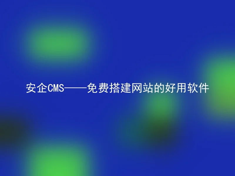 安企CMS——免费搭建网站的好用软件