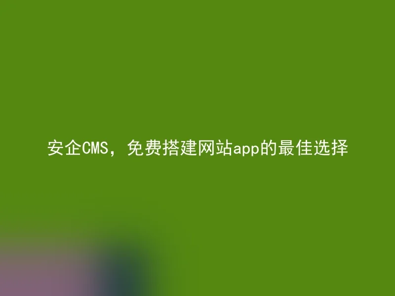 安企CMS，免费搭建网站app的最佳选择