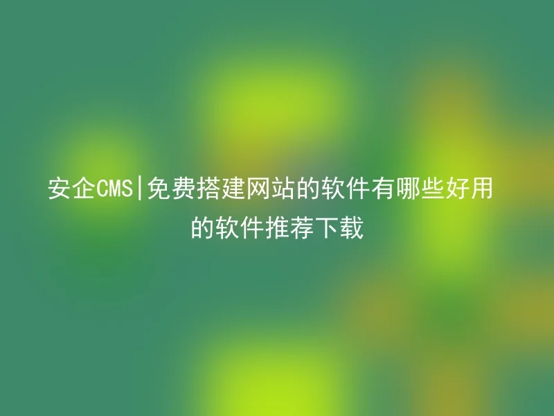 安企CMS|免费搭建网站的软件有哪些好用的软件推荐下载