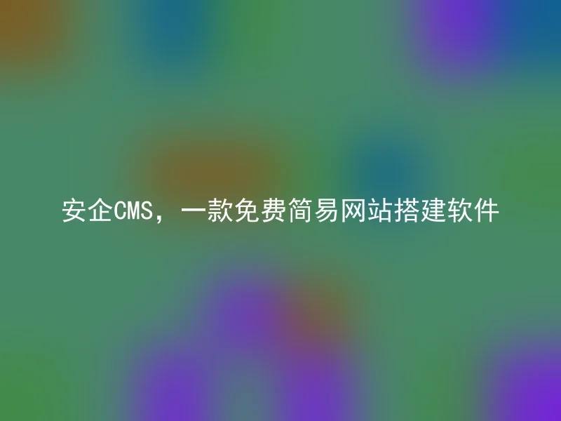 安企CMS，一款免费简易网站搭建软件