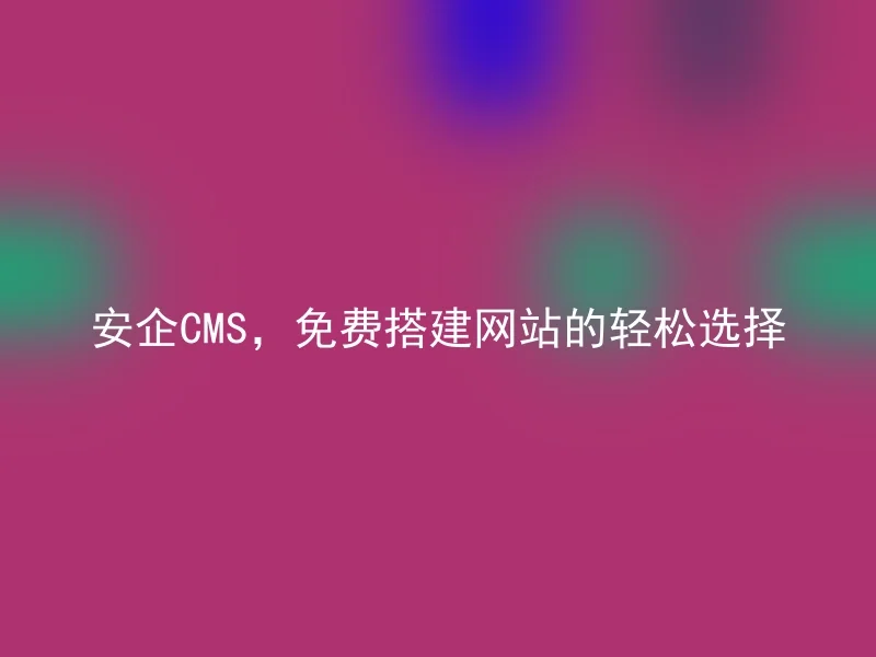 安企CMS，免费搭建网站的轻松选择