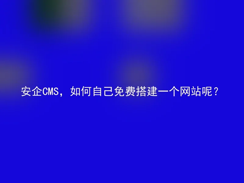 安企CMS，如何自己免费搭建一个网站呢？