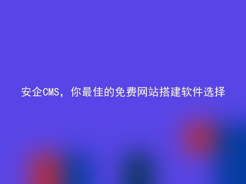 安企CMS，你最佳的免费网站搭建软件选择