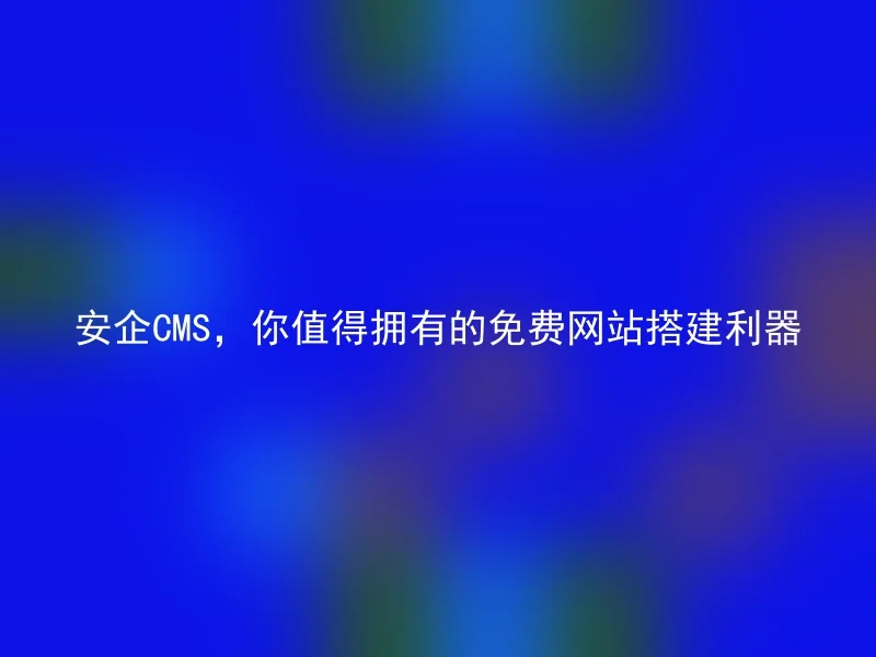 安企CMS，你值得拥有的免费网站搭建利器