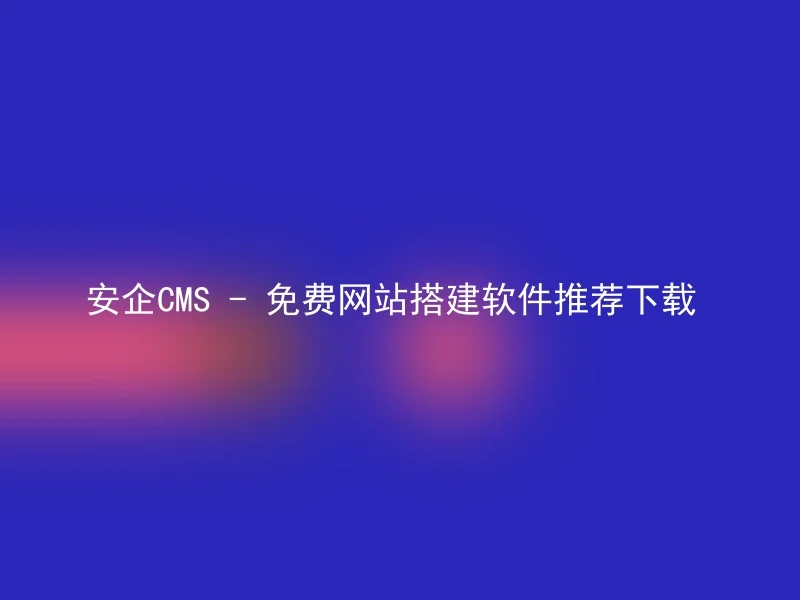 安企CMS - 免费网站搭建软件推荐下载