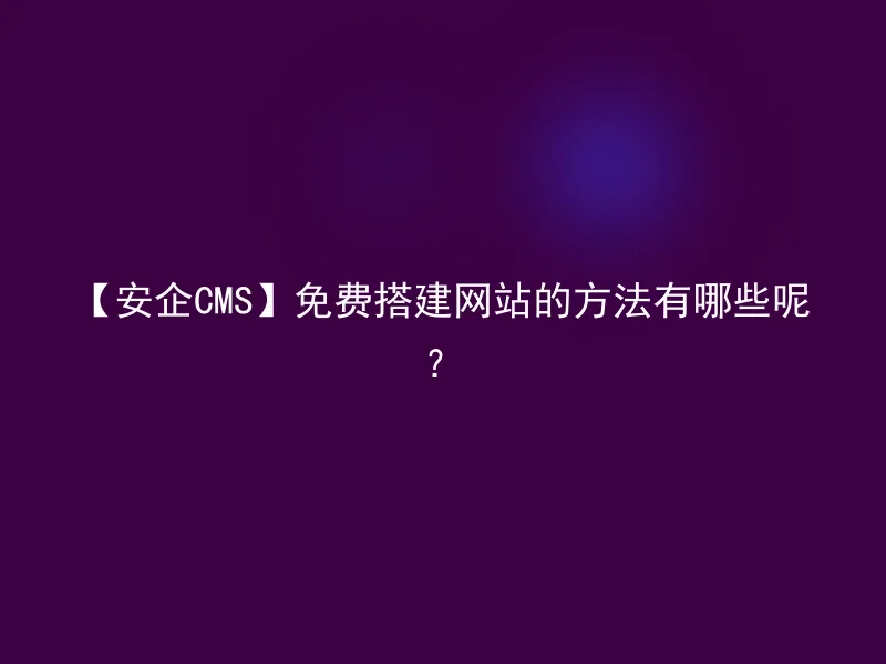 【安企CMS】免费搭建网站的方法有哪些呢？