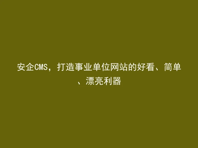 安企CMS，打造事业单位网站的好看、简单、漂亮利器