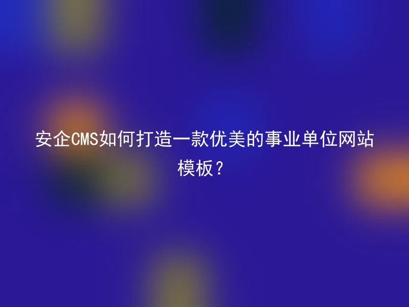 安企CMS如何打造一款优美的事业单位网站模板？