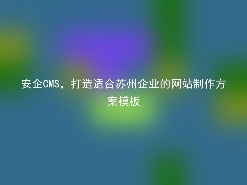 安企CMS，打造适合苏州企业的网站制作方案模板