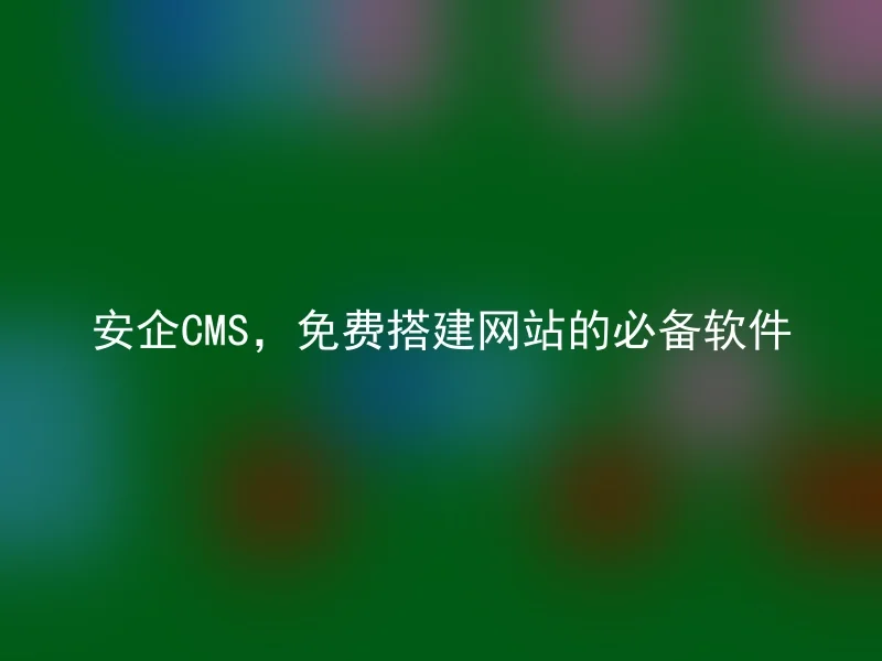 安企CMS，免费搭建网站的必备软件