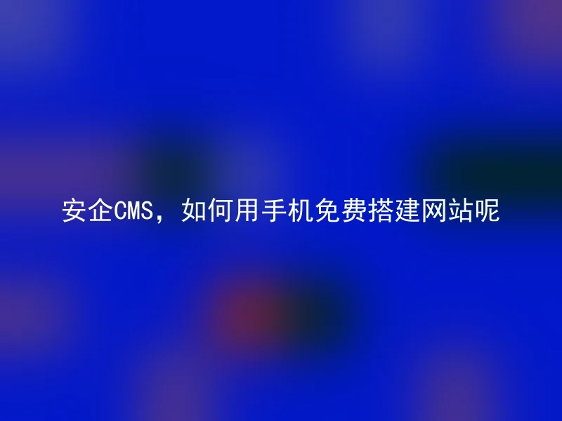 安企CMS，如何用手机免费搭建网站呢