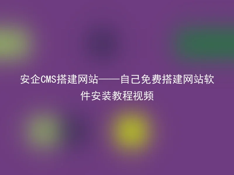 安企CMS搭建网站——自己免费搭建网站软件安装教程视频